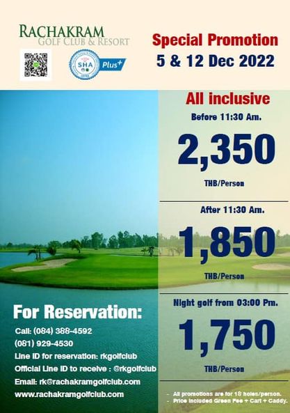 RACHAKRAM GOLF CLUB RESORT SHA Plus Special Promotion 5 12 Dec 2022 All inclusive Before 11 30 Am 2 350 THB Person After 11 30 Am 1 850 THB Person Night golf from 03 00 Pm 1 750 THB Person For Reservation Call 084 388 4592 081 929 4530 Line ID for reservation rkgolfclub Official Line ID to receive rkgolfclub Emall rk rachakramgolfclub com www rachakramgoficlub com All promotions 8 les person Price Included Green Cart Caddy