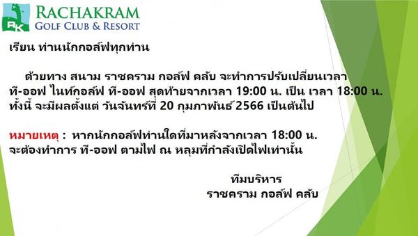 Rachakram Golf Club RACHAKRAM GOLF CLUB RESORT เรียน ท่านนักกอล์ฟทุกท่าน ด้วยทาง สนาม ราชคราม กอล์ฟ คลับ จะทำการปรับเปลี่ยนเวลา ที ออฟ ไนท์กอล์ฟ ที ออฟ สุดท้ายจากเวลา 19 00 น เป็น เวลา 18 00 น ทั้งนี้ จะมีผลตั้งแต่ วันจันทร์ที่ 20 กุมภาพันธ์2566 เป็นต้นไป หมายเหตุ หากนักกอล์ฟท่านใดที่มาหลังจากเวลา 18 00 น จะต้องทำการ ที ออฟ ตามไฟ ณ หลุมที่กำลังเปิดไฟเท่านั้น ทีมบริหาร ราชคราม กอล์ฟ คลับ