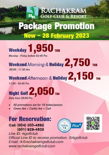 Rachakram Golf Club RACHAKRAM RK GOLF CLUB RESORT Package Promotion Now 28 February 2023 Weekday 1 950 Monday Friday before 02 45 Pm Weekend Morning Holiday 2 750THB 06 00 11 30 Am WeekendAfternoon Afternoon Holiday 2 150H 11 30 02 45 Pm Night Golf 2 050THB Daily from 03 00 Pm All promotions are for 18 holes person Green fee Caddy fee Cart SHA For Reservation Call 084 388 4592 081 929 4530 Line ID rkgolfclub Official Line ID to receive promotion rkgolfclub Email k rachakramgolfclub com www rachakramgolfclub com Plus