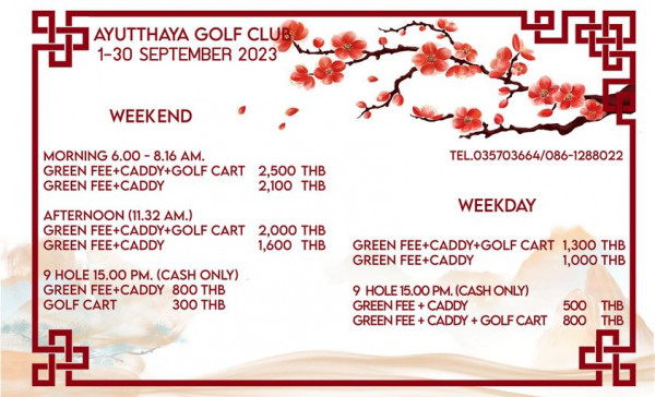 Ayutthaya Golf Club May be an illustration of AYUTTHAYA GOLF CLUB 1 30 SEPTEMBER 2023 WEEKEND MORNING 6 00 8 16 AM GREEN FEE CADDY GOLF CART GREEN FEE CADDY 2 500 THB 2 100 THB AFTERNOON 11 32 AM GREEN FEE CADDY GOLF CART GREEN FEE CADDY TEL 035703664 086 1288022 2 000 THB 1 600 THB WEEKDAY 9 HOLE 15 00 PM CASH ONLY GREEN FEE CADDY 800 THB GOLF CART 300 THB GREEN FEE CADDY GOLF CART 1 300 THB GREEN FEE CADDY 1 000 THB 9 HOLE 15 00 PM CASH ONLY GREEN FEE CADDY GREEN FEE CADDY GOLF CART 500 800 THB THB