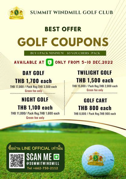 Summit Windmill Golf Club amp Residence O SUMMIT WINDMILL GOLF CLUB BEST OFFER GOLF COUPONS BUY1 PACK MINIMU CHERS PACK AVAILABLE AT ONLY FROM 5 10 DEC 2022 DAY GOLF THB 1 700 each THB 17 000 Pack Reg THB 3 500 each Green only TWILIGHT GOLF THB 1 500 each THB 15 000 Pack Reg THB 2 000 each Green fee only NIGHT GOLF THB 1 100 each THB 11 000 Pack Reg THB 1 600 each Green fee only GOLF CART THB 800 each THB 8 000 Pack Reg THB 900 each ซื้อผ่าน LINE OFFICIAL เท่านัน SCAN ME U SUMMITWINDMILL Tel 662 750 2112