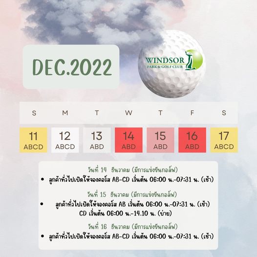 สนามกอล์ฟวินด์เซอร์ปาร์คฯ Windsor Park amp Golf Club WINDSOR PARK GOLF WINDSOR CLUB DEC 2022 S M T w T F 11 ABCD 12 ABCD S 13 ABD 14 ABD 15 ABD 16 ABD 17 ABCD วันที่ 14 ธันวาคม มีการแข่งขันกอล์ฟ ลูกค้าทั่วไปเปิดให้จองคอร์ส AB CD เริ่นต้น 06 00 น 07 31 น เช้า วันที่ 15 ธันวาคม มีการแข่งขันกอล์ฟ ลูกค้าทั่วไปเปิดให้จองคอร์ส AB เริ่นต้น 06 00 น 07 31 น เช้า CD เชิ่นต้น 06 00 น 14 10 น บ่าย วันที่ 16 ธันวาคม มีการแบ่งบันกอล์ฟ ลูกค้าทั่วไปเปิดให้จองคอร์ส AB CD เริ่นต้น 06 00 น 07 31 น เช้า