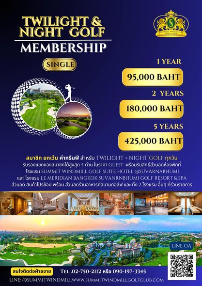 Summit Windmill Golf Club nbsp golf and TWILIGHT NIGHT GOLF MEMBERSHIP SINGLE 2OR GOLFLI IYEAR 95 000 BAHT YEARS 180 000 BAHT 5YEARS 425 000 BAHT สมาชิก ยกเว้น ค่ากรีนฟี สำหรับ TWILIGHT NIGHTGOLF ทุกวัน รับรองแขกของสมาชิกได้สูงสุด ท่าน ในราคา GUEST พร้อมรับสิทธี์ส่วนลดห้องพักที โรงแรม UMMIT WINDMILL GOLF SUITEHOTE SUVARNABHUMI และ โรงแรม MERIDIAN BANGKOK SUVANRNBH GOL RESORT SPA ส่วนลด สินค้าโปรช้อป พร้อม ส่วนลดร้านอาหารที่สนามกอล์ฟ และ โรงแรม อื่นๆ ที่ร่วมรา สนใจติดต่อฝ่ายขาย 02 750 2112 หรือ TEL 02 750 2112หรือ090 197 3345 090 1 3345 INE คS MMIT WIND OMIL WWW SUMMITWINDNILLOLFCLUB COM