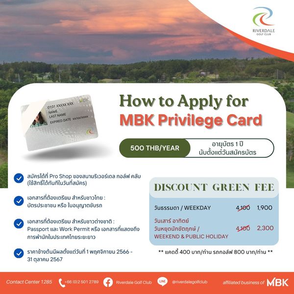 Riverdale Golf Club nbsp May be a graphic of 1 person and RIVERDALE 0101 xxxxxXXX NAME EXPIREDDATE x xx xxxxx How to Apply for MBK Privilege Card 500 THB YEAR สมัครได้ที่ Pro Shop ของสนามริเวอร์เดล กอล์ฟ ใช้สิทธิ์ได้ทันทีในวันที่สมัคร อายุบัตร ปี นับตั้งแต่วันสมัครบัตร เอกสารที่ต้องเตรียม สำหรับชาวไทย บัตรประชาชน หรือ ใบอนุญ ใบอนุญาตขับรถ DISCOUNT GREEN FEE เอกสารที่ต้องเตรียม สำหรับชาวต่างชาติ Passport และ Work Permit หรือ เอกสารที่แสดงถึง การพำนักในประเทศไทยระยะยาว วันธรรมดา WEEKDAY 4 100 1 900 วันเสาร์ อาทิตย์ วันหยุดนักขัตฤุกษ์ WEEKEND PUBLIC HOLIDAY ราคาข้างต้นมีผลตั้งแต่วันที่1 พฤศจิกายน 2566 31 ตุลาคม 2567 4100 2 300 C naC128 แคดดี้ 400 บาท ท่าน รถกอล์พ 800 บาท ท่าน 2789 Club riverdalegolfclub MBK