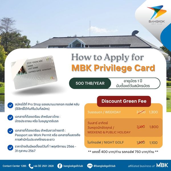 Bangkok Golf Club nbsp BANGKOK MBK 0101 XXXXX XXX How to Apply for MBK Privilege Card 500 THB YEAR อายุบัตร ปี นับตั้งแต่วันสมัครบัตร สมัครได้ที่ Pro Shop ของสนามบางกอก กอล์ฟ คลับ ใช้สิทธิได้ทันทีในวันที่สมัคร เอกสารที่ต้องเตรียม สำหรับชาวไทย บัตรประชาชน หรือ ใบอนุญาตขับรถ Discount Green Fee 2 300 1 300 วันเสeร์trทิตย์ วันหยุดนักขัตฤกษ์ WEEKEND เอกสารที่ต้องเตรียม สำหรับชาวต่างชาติ Passport เละ Work Permit หรือ เอกสารที่แสดงถึง การพำนักในประเทศไทยระยะยาว ราคาข้างต้นมีผลตั้งแต่วันที่1 พฤศจิกายน 2566 31 ตุลาคม 2567 3 100 1 800 ไนท์กอล์ฟ NIGHT GOLF Center 1285 1 800 1 100 2501 2828 แคดดี้ 400 บาท ท่าน รถกอล์ฟ 750 บาท ท่าน bangkokgolfclub bangkokgolfclub f MBK