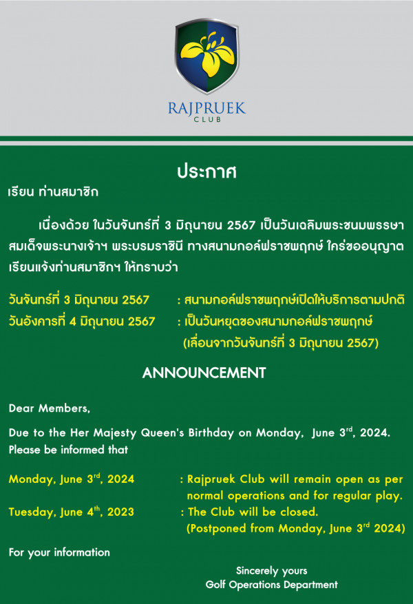 Rajpruek Club nbsp May be a graphic of RAJPRUEK CLUB เรียน ท่านสมาชิก ประกาศ เนื่องด้วย ในวันจันทร์ที่ 3 มิถุนายน 2567 เป็นวันเฉลิมพระชนมพรรษา สมเด็จพระนางเจ้าฯ พระบรมราชินี ทางสนามกอล์ฟราชพฤกษ์ ใคร่ขออนุญาต เรียนแจ้งท่านสมาชิกฯ ให้ทราบว่า วันจันทร์ที่ 3 มิถุนายน 2567 วันอังคารที่ 4 มิถุนายน 2567 สนามกล์ฟราชยนทุท์เปดใ้ริาร เป็นวันหยุดวองสนามกอล์ฟรารพฤกษ์ เลื่อนจากวันจันทร์ที่ 3 มิถุนายน 2567 ANNOUNCEMENT Dear Members Due to the Her Majesty Queen s Birthday on Monday Please be informed that Monday June 3rd 2024 June 3rd 2024 Tuesday June 4th 2023 Rajpruek Club will remain open as per normal operations and for regular play The Club will be closed Postponed from Monday June 3rd 2024 For your information Sincerely yours Golf Operations Department