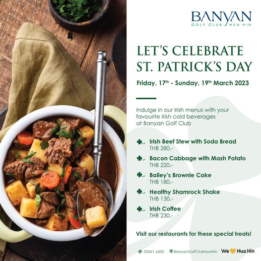 Banyan Golf Club Hua Hin food and BANYAN GOLF CLUB HUAHIN HUA LET S CELEBRATE ST PATRICK S DAY Friday 17th Sunday 19th March 2023 Indulge in our Irish menus with your favourite rish cold beverages at Banyan Golf Club Irish Beef Stew with Soda Bread THB 280 Bacon Cabbage with Mash Potato THB 220 Bailey s Brownie Cake THB 80 Healthy Shamrock Shake THB 130 Irish Coffee THB 230 Visit our restaurants for these special treats 03261 6200 BanyanGolfClubHuaHin We Hua Hin