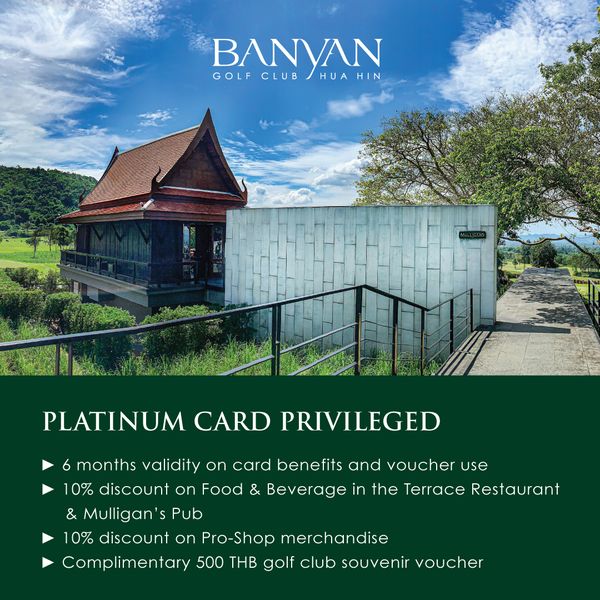 Banyan Golf Club Hua Hin BANYAN GOLF CLUB HUA HIN PLATINUM CARD PRIVILEGED 6 months validity on card benefits and voucher use 10 discount on Food Beverage in the Terrace Restaurant Mulligan sPub Mulligan Pub 10 discount on Pro Shop merchandise Complimentary 500 THB golf club souvenir voucher