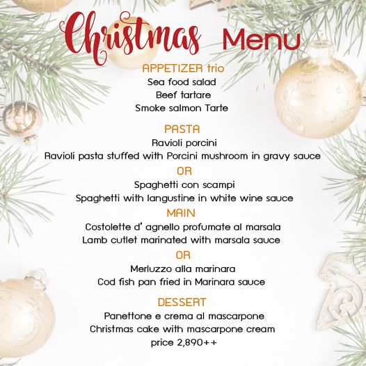 Amata Spring Country Club Christmas APPETIZER trio Menu Sea food salad Beef tartare Smoke salmon Tarte PASTA Ravioli porcini Ravioli pasta stuffed with Porcini mushroom in gravy sauce OR Spaghetti con scampi Spaghetti with langustine in white wine sauce MAIN Costolette d agnello profumate al marsala Lamb cutlet marinated with marsala sauce OR Merluzzo alla marinara Cod fish pan fried in Marinara sauce DESSERT Panettone e crema al mascarpone Christmas cake with mascarpone cream price 2 890