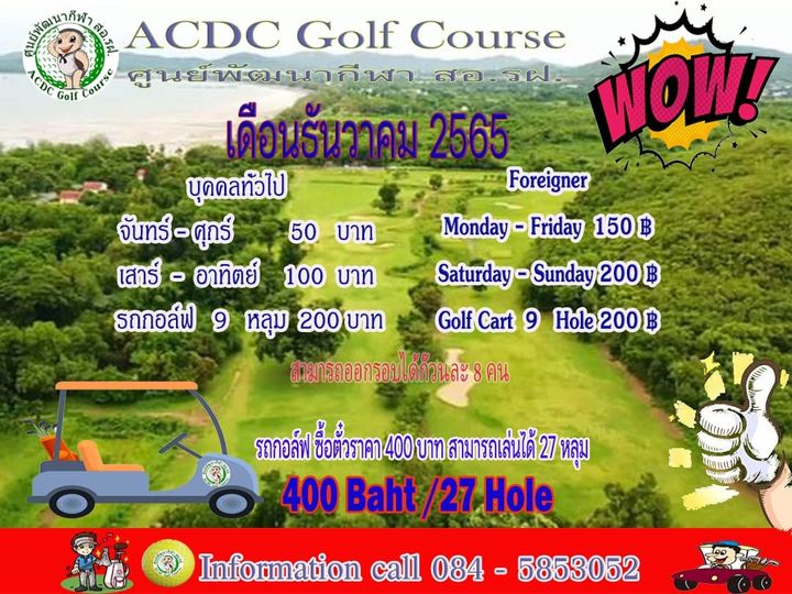 สนัเหนากหก สBi ACDC Golf Course ACDC Golf Course ศูนย์พัฒนากีพ สอ รฝ เดือนธันวาคม2565 WOW บุดคลทัวไป Foreigner จันทร์ ศุกร์ 50 บาท Monday Friday 150 เสาร์ อาทิตย์ 100 บาท Saturday Sunday 200 ฿ รถกอล์ฟ 9 หลุม 200 บาท Golf Cart 9 He200 200 สามารถออกรอบได้ก็วนละ8คน รถกอล์ฟ ซื้อตั่วราคา 400 บาท สามารถเล่นได้ 27 หลุม 400 Baht 27 Hole ERD Information call 084 5853052