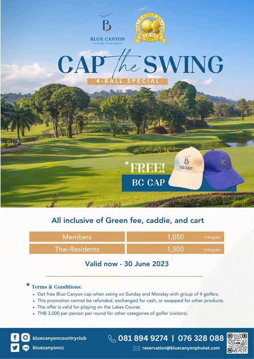 Blue Canyon Country Club golf and BLUE CANYON 2022 COUNTRY PHUKET CAP the SWING 4 BALL SPECIAL MUECANTON FREE BC CAP All inclusive of Green fee caddie and cart Members Thai Residents 1 050 THB golfer 1 500 Valid now 30 June 2023 THB golfer Terms Conditions Get free Blue Canyon cap when swing on Sunday and Monday with group of4 golfers This promotion cannot refunded exchanged for cash swapped for other products offeri valid playing Lakes Course 3 000 per person per round for other categories f golfer visitors bluecanyoncountryclub bluecanyoncc 081 894 9274 076 328 088 reservation bluecanyonphuket com